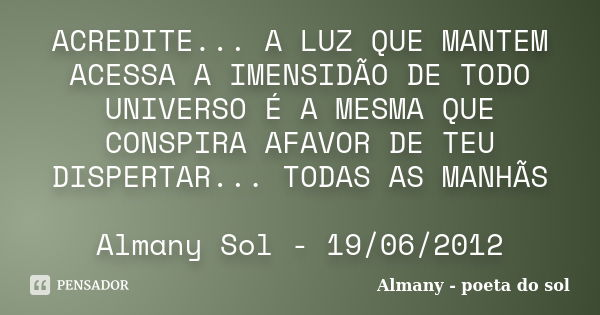 ACREDITE... A LUZ QUE MANTEM ACESSA A IMENSIDÃO DE TODO UNIVERSO É A MESMA QUE CONSPIRA AFAVOR DE TEU DISPERTAR... TODAS AS MANHÃS Almany Sol - 19/06/2012... Frase de Almany - poeta do sol.