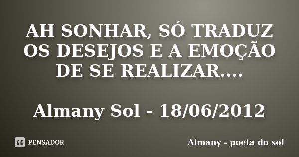 AH SONHAR, SÓ TRADUZ OS DESEJOS E A EMOÇÃO DE SE REALIZAR.... Almany Sol - 18/06/2012... Frase de Almany - poeta do sol.