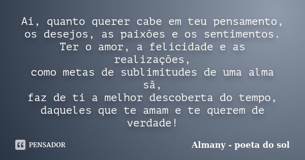 Ai, quanto querer cabe em teu pensamento, os desejos, as paixões e os sentimentos. Ter o amor, a felicidade e as realizações, como metas de sublimitudes de uma ... Frase de Almany - poeta do sol.