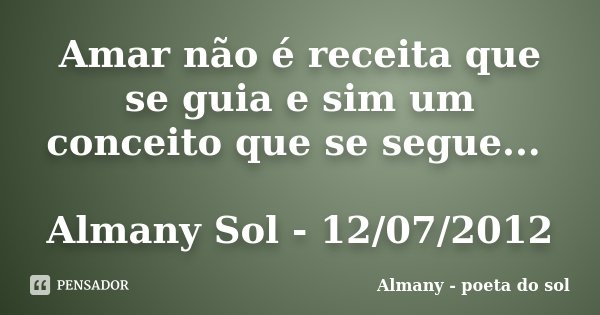 Amar não é receita que se guia e sim um conceito que se segue... Almany Sol - 12/07/2012... Frase de Almany - poeta do sol.