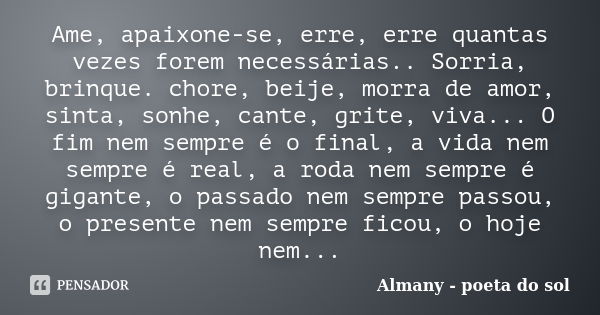 Ame, apaixone-se, erre, erre quantas vezes forem necessárias.. Sorria, brinque. chore, beije, morra de amor, sinta, sonhe, cante, grite, viva... O fim nem sempr... Frase de Almany - poeta do sol.