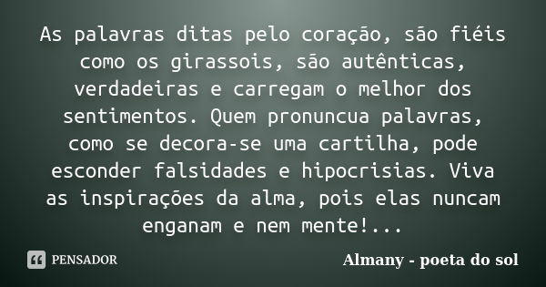 As palavras ditas pelo coração, são fiéis como os girassois, são autênticas, verdadeiras e carregam o melhor dos sentimentos. Quem pronuncua palavras, como se d... Frase de Almany - poeta do sol.