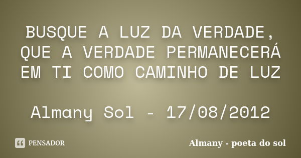 BUSQUE A LUZ DA VERDADE, QUE A VERDADE PERMANECERÁ EM TI COMO CAMINHO DE LUZ Almany Sol - 17/08/2012... Frase de Almany - poeta do sol.