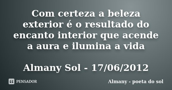 Com certeza a beleza exterior é o resultado do encanto interior que acende a aura e ilumina a vida Almany Sol - 17/06/2012... Frase de Almany - poeta do sol.