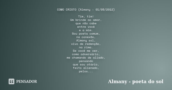 COMO CRISTO (Almany - 01/05/2012) Tim, tim! Um brinde ao amor, que não cabe entre você e a mim. Sou poeta comum, na conexão, Almany sol, vivo de redenção, na ri... Frase de Almany - poeta do sol.