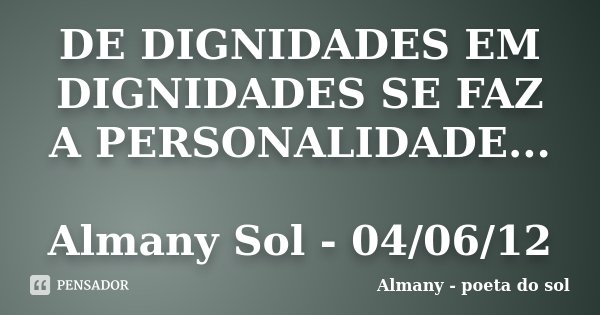 DE DIGNIDADES EM DIGNIDADES SE FAZ A PERSONALIDADE... Almany Sol - 04/06/12... Frase de Almany - poeta do sol.