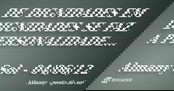 DE DIGNIDADES EM DIGNIDADES SE FAZ A PERSONALIDADE... Almany Sol - 04/06/12... Frase de Almany - poeta do sol.