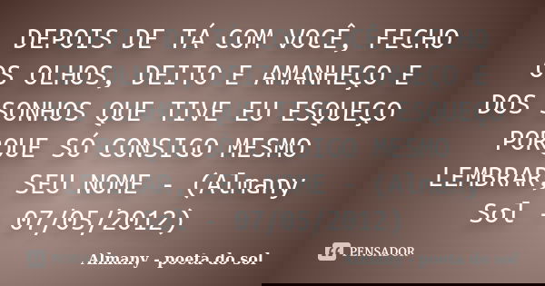 DEPOIS DE TÁ COM VOCÊ, FECHO OS OLHOS, DEITO E AMANHEÇO E DOS SONHOS QUE TIVE EU ESQUEÇO PORQUE SÓ CONSIGO MESMO LEMBRAR, SEU NOME - (Almany Sol - 07/05/2012)... Frase de Almany - poeta do sol.