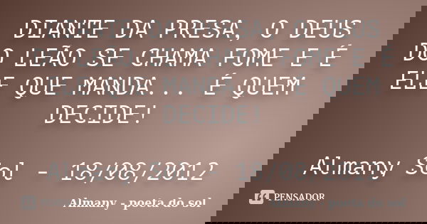 DIANTE DA PRESA, O DEUS DO LEÃO SE CHAMA FOME E É ELE QUE MANDA... É QUEM DECIDE! Almany Sol - 18/08/2012... Frase de Almany - poeta do sol.