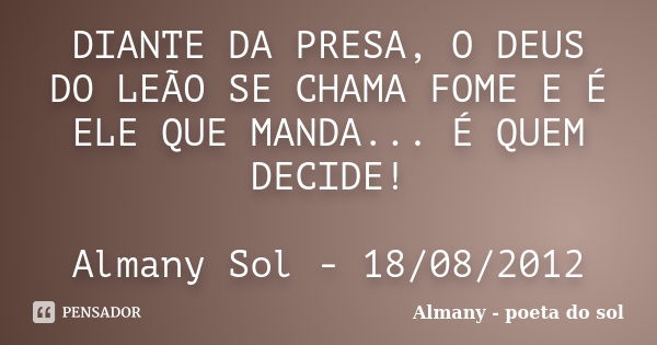 DIANTE DA PRESA, O DEUS DO LEÃO SE CHAMA FOME E É ELE QUE MANDA... É QUEM DECIDE! Almany Sol - 18/08/2012... Frase de Almany - poeta do sol.