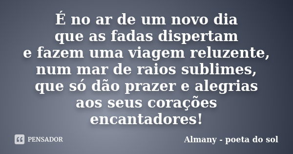 É no ar de um novo dia que as fadas dispertam e fazem uma viagem reluzente, num mar de raios sublimes, que só dão prazer e alegrias aos seus corações encantador... Frase de Almany - poeta do sol.