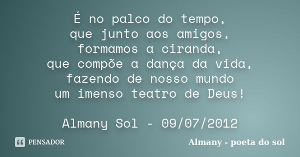 É no palco do tempo, que junto aos amigos, formamos a ciranda, que compõe a dança da vida, fazendo de nosso mundo um imenso teatro de Deus! Almany Sol - 09/07/2... Frase de Almany - poeta do sol.