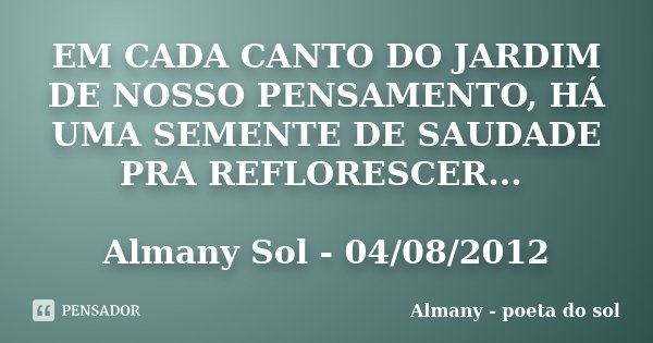 EM CADA CANTO DO JARDIM DE NOSSO PENSAMENTO, HÁ UMA SEMENTE DE SAUDADE PRA REFLORESCER... Almany Sol - 04/08/2012... Frase de Almany - poeta do sol.