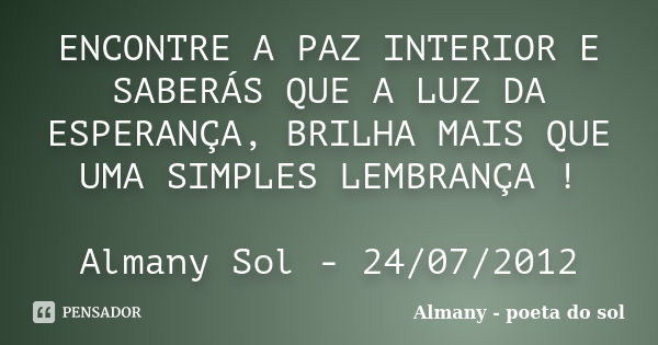 ENCONTRE A PAZ INTERIOR E SABERÁS QUE A LUZ DA ESPERANÇA, BRILHA MAIS QUE UMA SIMPLES LEMBRANÇA ! Almany Sol - 24/07/2012... Frase de Almany - poeta do sol.