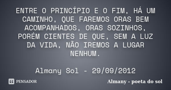 ENTRE O PRINCÍPIO E O FIM, HÁ UM CAMINHO, QUE FAREMOS ORAS BEM ACOMPANHADOS, ORAS SOZINHOS, PORÉM CIENTES DE QUE, SEM A LUZ DA VIDA, NÃO IREMOS A LUGAR NENHUM. ... Frase de Almany - poeta do sol.