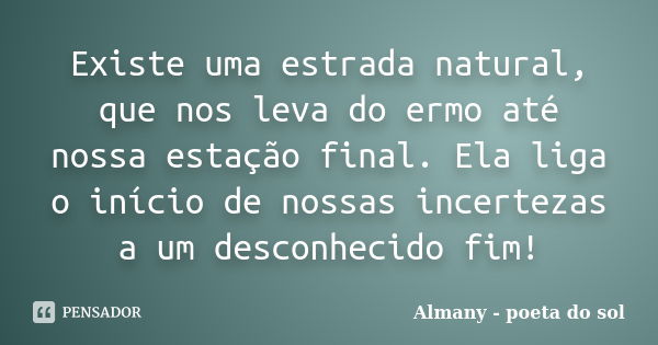 Existe uma estrada natural, que nos leva do ermo até nossa estação final. Ela liga o início de nossas incertezas a um desconhecido fim!... Frase de Almany - poeta do sol.