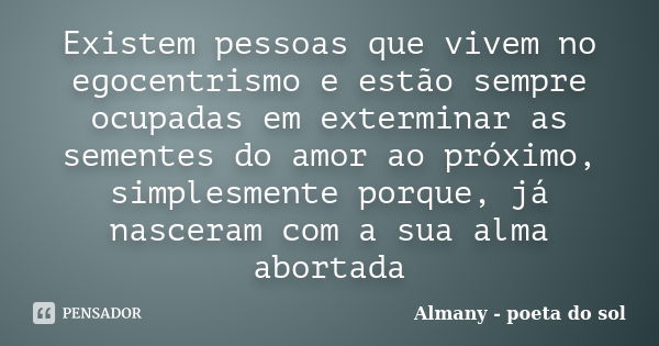 Existem pessoas que vivem no egocentrismo e estão sempre ocupadas em exterminar as sementes do amor ao próximo, simplesmente porque, já nasceram com a sua alma ... Frase de Almany - poeta do sol.