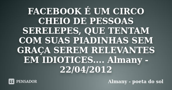 FACEBOOK É UM CIRCO CHEIO DE PESSOAS SERELEPES, QUE TENTAM COM SUAS PIADINHAS SEM GRAÇA SEREM RELEVANTES EM IDIOTICES.... Almany - 22/04/2012... Frase de Almany - poeta do sol.