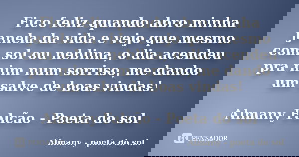 Fico feliz quando abro minha janela da vida e vejo que mesmo com sol ou neblina, o dia acendeu pra mim num sorriso, me dando um salve de boas vindas! Almany Fal... Frase de Almany - poeta do sol.
