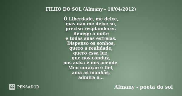 FILHO DO SOL (Almany - 16/04/2012) Ò Liberdade, me deixe, mas não me deixe só, preciso resplandecer. Renego a noite e todas suas estrelas. Dispenso os sonhos, q... Frase de Almany - poeta do sol.