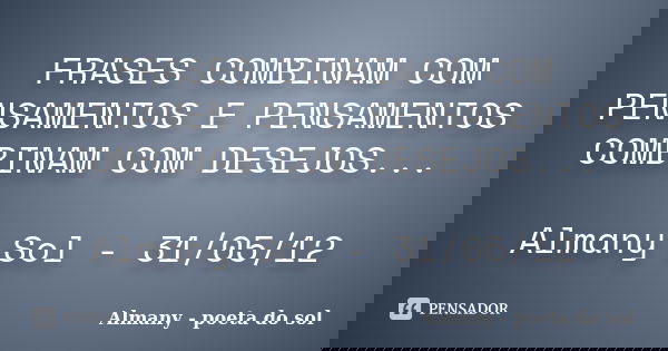 FRASES COMBINAM COM PENSAMENTOS E PENSAMENTOS COMBINAM COM DESEJOS... Almany Sol - 31/05/12... Frase de Almany - poeta do sol.