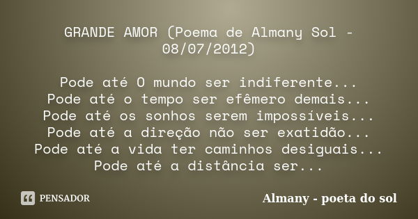 GRANDE AMOR (Poema de Almany Sol - 08/07/2012) Pode até O mundo ser indiferente... Pode até o tempo ser efêmero demais... Pode até os sonhos serem impossíveis..... Frase de Almany - poeta do sol.