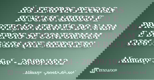 HÁ TEMPOS PESSOAS BUSCAM ABRIGO E PROTEÇÃO ATRAVÉS DO NADA E DEPOIS SE CONFORMAM COM NADA QUE MERECEM! Almany Sol - 28/09/1012... Frase de Almany - poeta do sol.