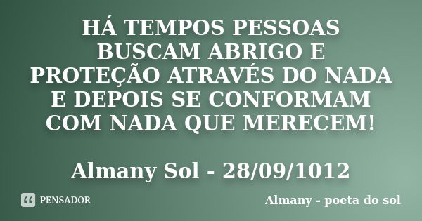 HÁ TEMPOS PESSOAS BUSCAM ABRIGO E PROTEÇÃO ATRAVÉS DO NADA E DEPOIS SE CONFORMAM COM NADA QUE MERECEM! Almany Sol - 28/09/1012... Frase de Almany - poeta do sol.