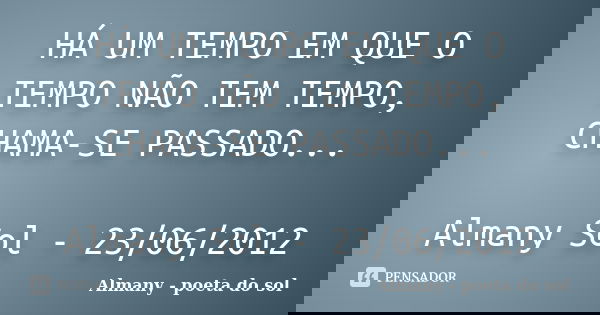 HÁ UM TEMPO EM QUE O TEMPO NÃO TEM TEMPO, CHAMA-SE PASSADO... Almany Sol - 23/06/2012... Frase de Almany - poeta do sol.
