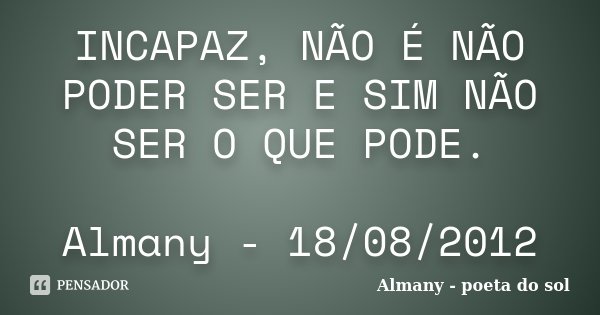 INCAPAZ, NÃO É NÃO PODER SER E SIM NÃO SER O QUE PODE. Almany - 18/08/2012... Frase de Almany - poeta do sol.