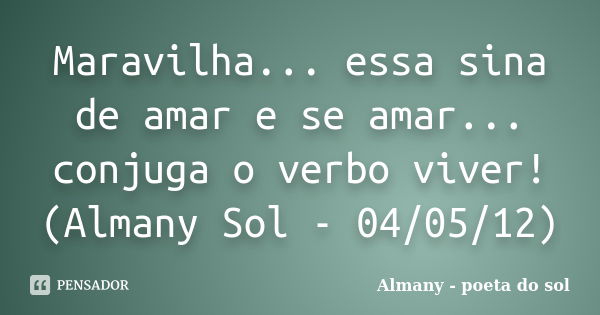 Maravilha... essa sina de amar e se amar... conjuga o verbo viver! (Almany Sol - 04/05/12)... Frase de Almany - poeta do sol.