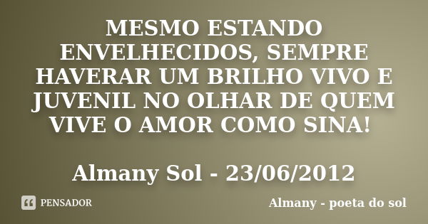 MESMO ESTANDO ENVELHECIDOS, SEMPRE HAVERAR UM BRILHO VIVO E JUVENIL NO OLHAR DE QUEM VIVE O AMOR COMO SINA! Almany Sol - 23/06/2012... Frase de Almany - poeta do sol.