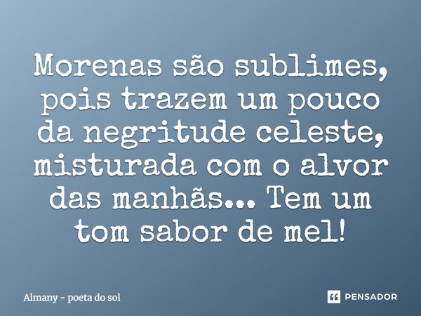 Morenas são sublimes, pois trazem um pouco da negritude celeste, misturada com o alvor das manhãs... Tem um tom sabor de mel!... Frase de Almany - poeta do sol.