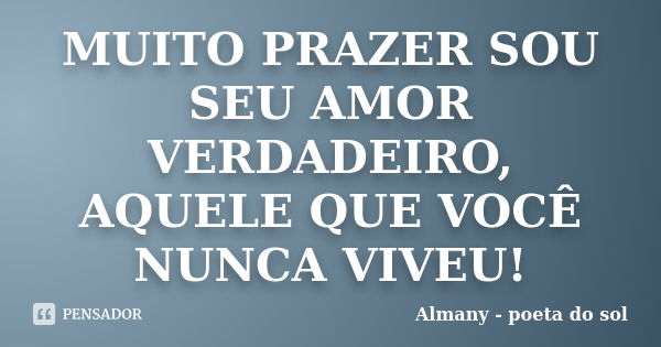 MUITO PRAZER SOU SEU AMOR VERDADEIRO, AQUELE QUE VOCÊ NUNCA VIVEU!... Frase de Almany - poeta do sol.