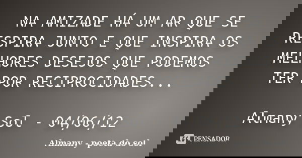 NA AMIZADE HÁ UM AR QUE SE RESPIRA JUNTO E QUE INSPIRA OS MELHORES DESEJOS QUE PODEMOS TER POR RECIPROCIDADES... Almany Sol - 04/06/12... Frase de Almany - poeta do sol.