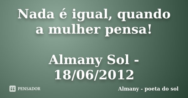 Nada é igual, quando a mulher pensa! Almany Sol - 18/06/2012... Frase de Almany - poeta do sol.