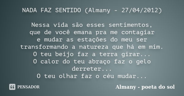 NADA FAZ SENTIDO (Almany - 27/04/2012) Nessa vida são esses sentimentos, que de você emana pra me contagiar e mudar as estações do meu ser transformando a natur... Frase de Almany - poeta do sol.