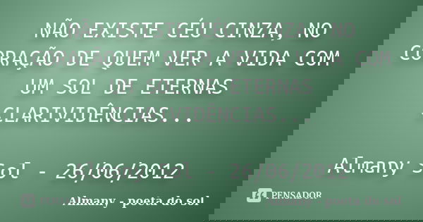 NÃO EXISTE CÉU CINZA, NO CORAÇÃO DE QUEM VER A VIDA COM UM SOL DE ETERNAS CLARIVIDÊNCIAS... Almany Sol - 26/06/2012... Frase de Almany - poeta do sol.