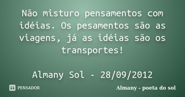 Não misturo pensamentos com idéias. Os pesamentos são as viagens, já as idéias são os transportes! Almany Sol - 28/09/2012... Frase de Almany - poeta do sol.