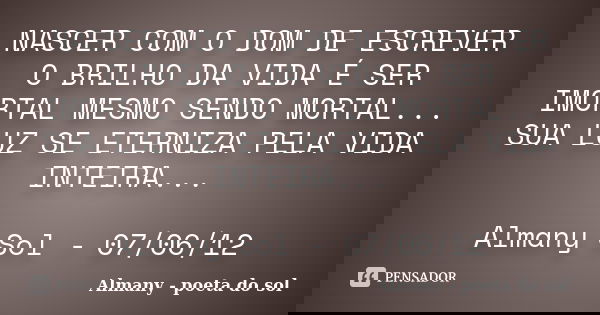 NASCER COM O DOM DE ESCREVER O BRILHO DA VIDA É SER IMORTAL MESMO SENDO MORTAL... SUA LUZ SE ETERNIZA PELA VIDA INTEIRA... Almany Sol - 07/06/12... Frase de Almany - poeta do sol.
