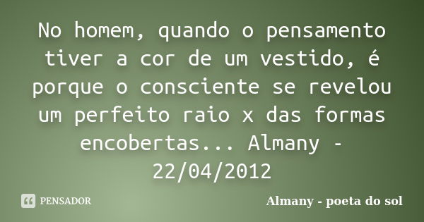 No homem, quando o pensamento tiver a cor de um vestido, é porque o consciente se revelou um perfeito raio x das formas encobertas... Almany - 22/04/2012... Frase de Almany - poeta do sol.
