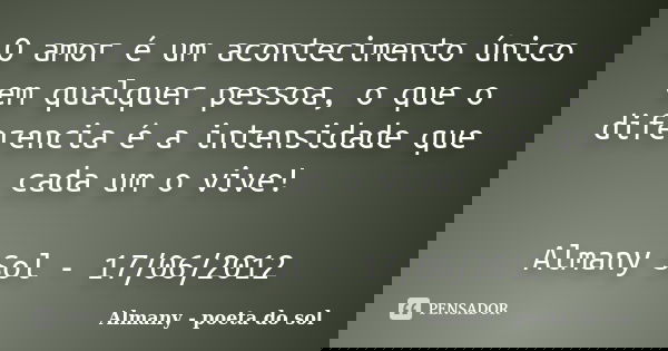 O amor é um acontecimento único em qualquer pessoa, o que o diferencia é a intensidade que cada um o vive! Almany Sol - 17/06/2012... Frase de Almany - poeta do sol.