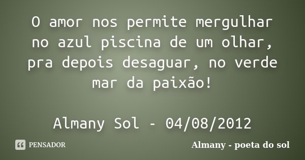 O amor nos permite mergulhar no azul piscina de um olhar, pra depois desaguar, no verde mar da paixão! Almany Sol - 04/08/2012... Frase de Almany - poeta do sol.