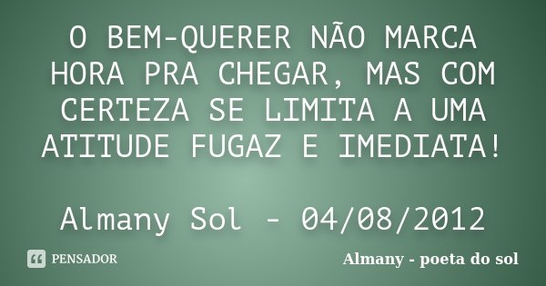O BEM-QUERER NÃO MARCA HORA PRA CHEGAR, MAS COM CERTEZA SE LIMITA A UMA ATITUDE FUGAZ E IMEDIATA! Almany Sol - 04/08/2012... Frase de Almany - poeta do sol.