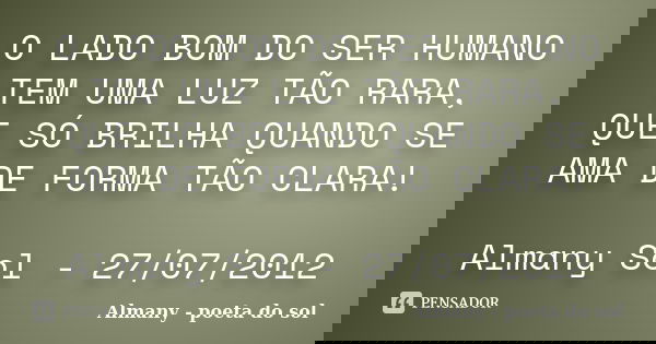 O LADO BOM DO SER HUMANO TEM UMA LUZ TÃO RARA, QUE SÓ BRILHA QUANDO SE AMA DE FORMA TÃO CLARA! Almany Sol - 27/07/2012... Frase de Almany - Poeta do Sol.