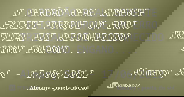 O PERDÃO REAL SOMENTE EXISTE PORQUE UM ERRO TRIVIAL FOI RECONHECIDO COMO ENGANO.... Almany Sol - 17/06/2012... Frase de Almany - poeta do sol.