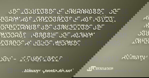 OS ILUDIDOS E ENGANADOS, SE APEGAM AO IRRISÓRIO E AO FÚTIL, RESPEITANDO OS CONCEITOS DE SUBMISSÃO, PORQUE SE ACHAM INFERIORES A ELES MESMOS. Almany Sol- 17/08/2... Frase de Almany - poeta do sol.