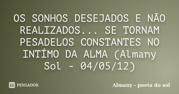OS SONHOS DESEJADOS E NÃO REALIZADOS... SE TORNAM PESADELOS CONSTANTES NO INTÍMO DA ALMA (Almany Sol - 04/05/12)... Frase de Almany - poeta do sol.
