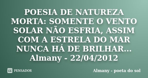 POESIA DE NATUREZA MORTA: SOMENTE O VENTO SOLAR NÃO ESFRIA, ASSIM COM A ESTRELA DO MAR NUNCA HÁ DE BRILHAR... Almany - 22/04/2012... Frase de Almany - poeta do sol.