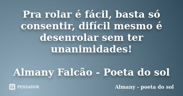 Pra rolar é fácil, basta só consentir, difícil mesmo é desenrolar sem ter unanimidades! Almany Falcão - Poeta do sol... Frase de Almany - poeta do sol.